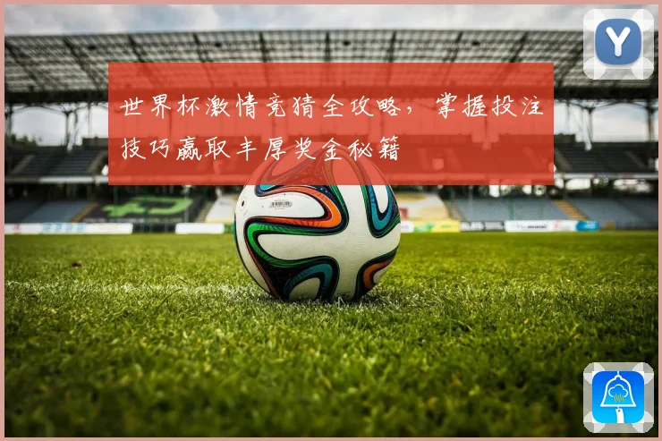 世界杯激情竞猜全攻略，掌握投注技巧赢取丰厚奖金秘籍