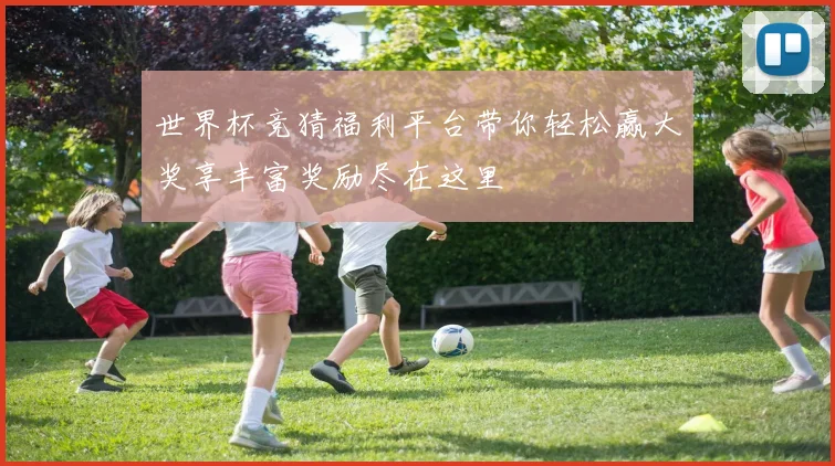 世界杯竞猜福利平台带你轻松赢大奖享丰富奖励尽在这里