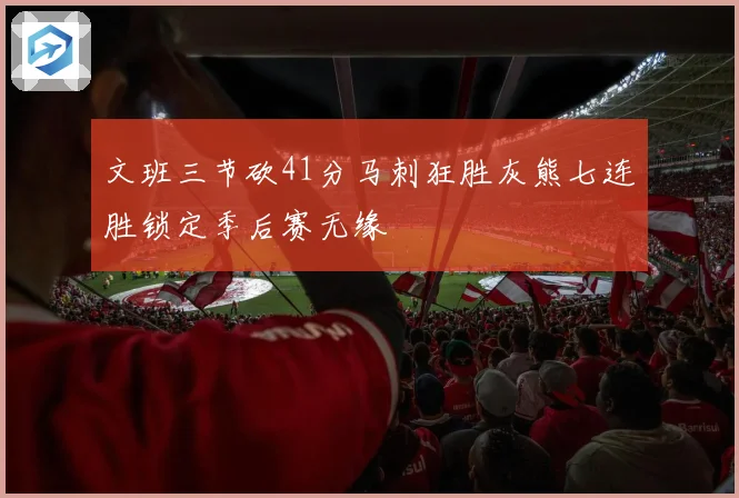 文班三节砍41分马刺狂胜灰熊七连胜锁定季后赛无缘