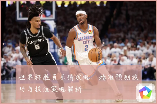 世界杯胜负竞猜攻略：精准预测技巧与投注策略解析