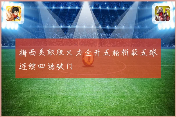 梅西美职联火力全开五轮斩获五球连续四场破门
