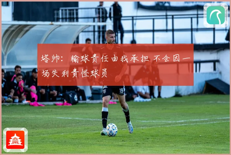 塔帅：输球责任由我承担 不会因一场失利责怪球员