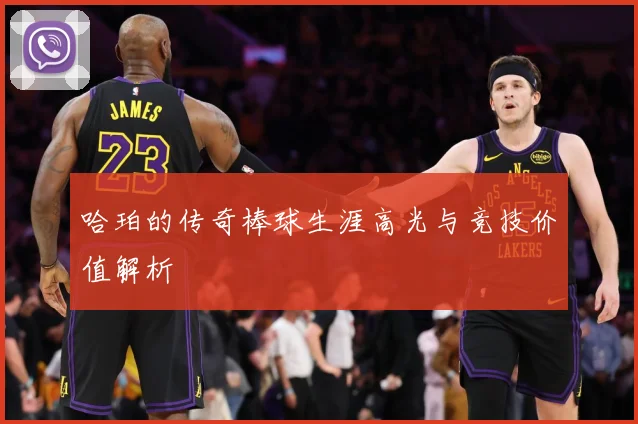 哈珀的传奇棒球生涯高光与竞技价值解析