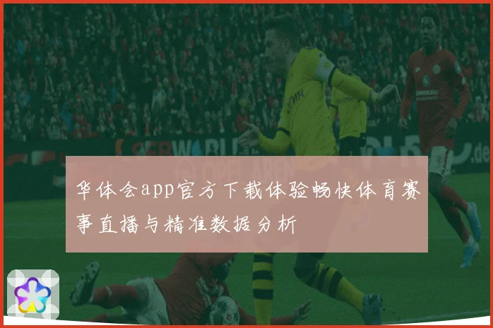 华体会app官方下载体验畅快体育赛事直播与精准数据分析