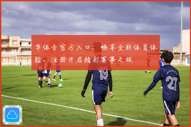 华体会官方入口：畅享全新体育体验，注册开启精彩赛事之旅