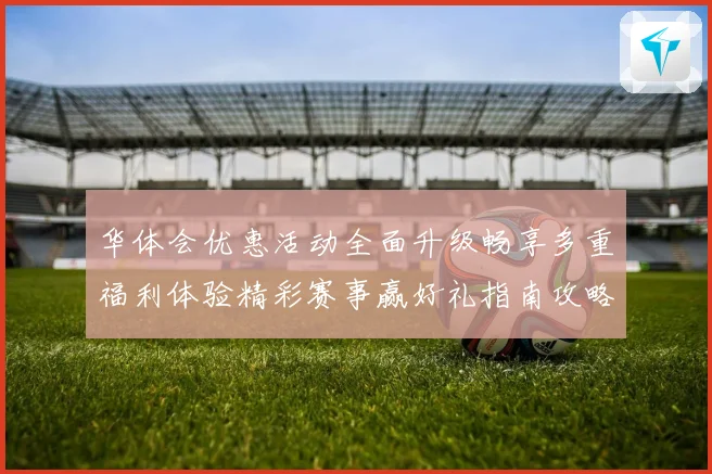 华体会优惠活动全面升级畅享多重福利体验精彩赛事赢好礼指南攻略大全