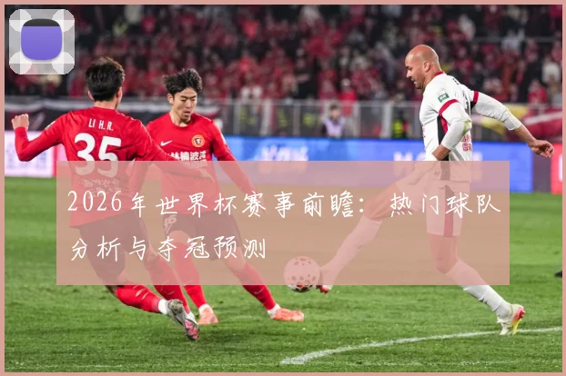2026年世界杯赛事前瞻：热门球队分析与夺冠预测
