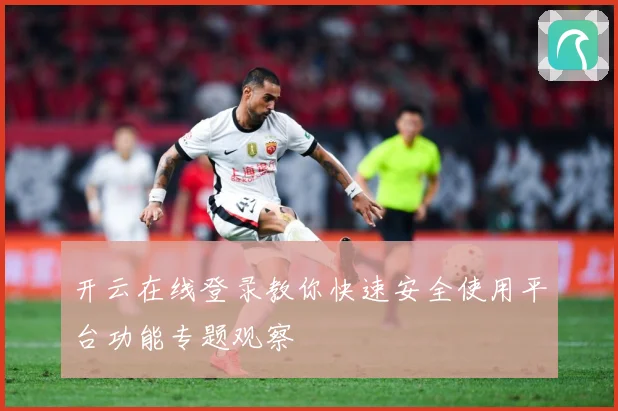 开云在线登录教你快速安全使用平台功能专题观察