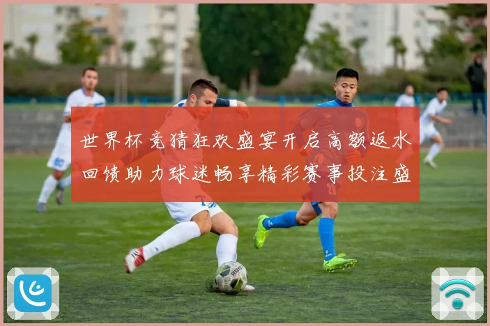 世界杯竞猜狂欢盛宴开启高额返水回馈助力球迷畅享精彩赛事投注盛典