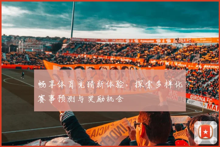 畅享体育竞猜新体验，探索多样化赛事预测与奖励机会
