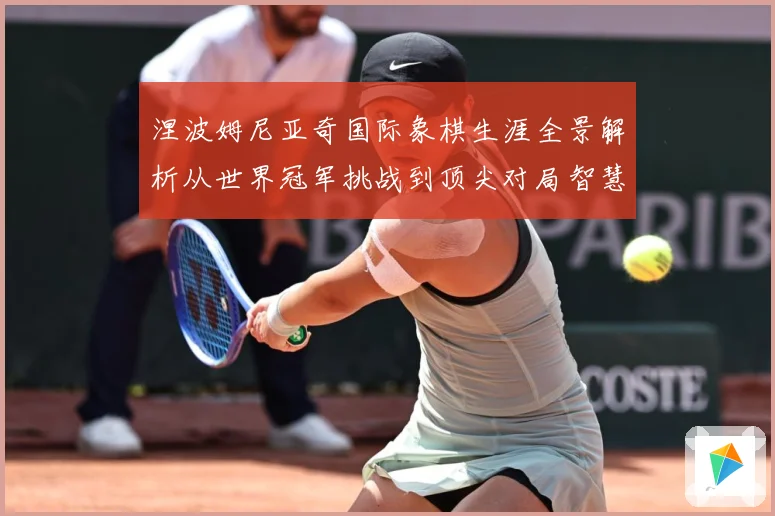 涅波姆尼亚奇国际象棋生涯全景解析从世界冠军挑战到顶尖对局智慧