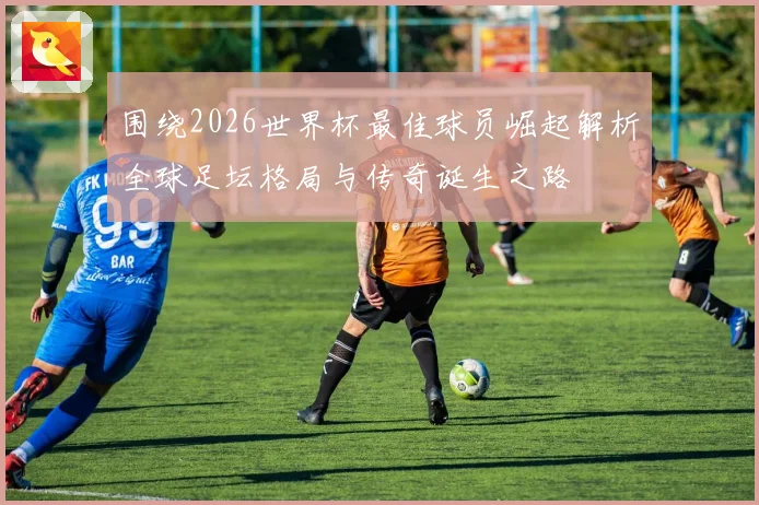 围绕2026世界杯最佳球员崛起解析全球足坛格局与传奇诞生之路