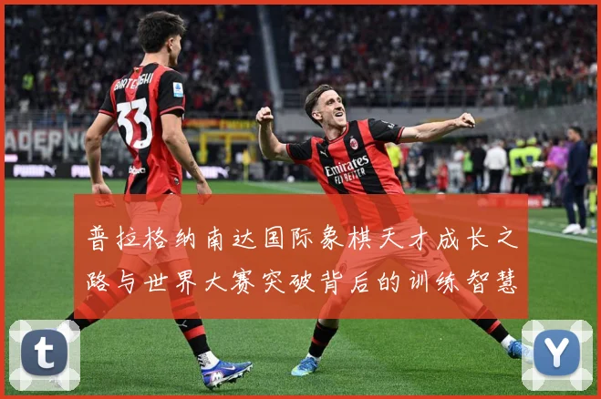 普拉格纳南达国际象棋天才成长之路与世界大赛突破背后的训练智慧与竞技传奇