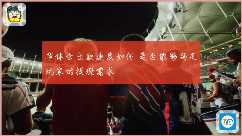 华体会出款速度如何 是否能够满足玩家的提现需求