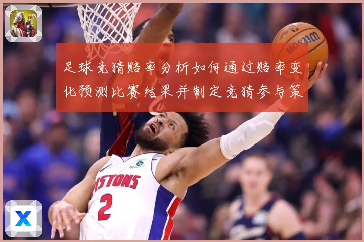 足球竞猜赔率分析如何通过赔率变化预测比赛结果并制定竞猜参与策数据研判