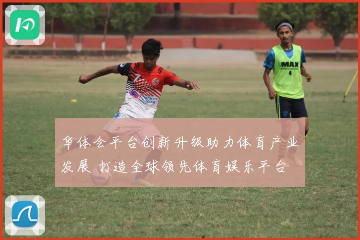 华体会平台创新升级助力体育产业发展 打造全球领先体育娱乐平台
