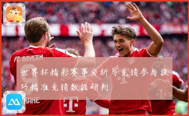 世界杯精彩赛事分析与竞猜参与技巧精准竞猜数据研判