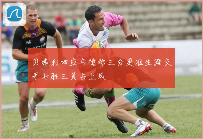 贝弗利回应韦德称三分更准生涯交手七胜三负占上风