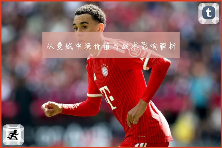 从曼城中场价值与战术影响解析