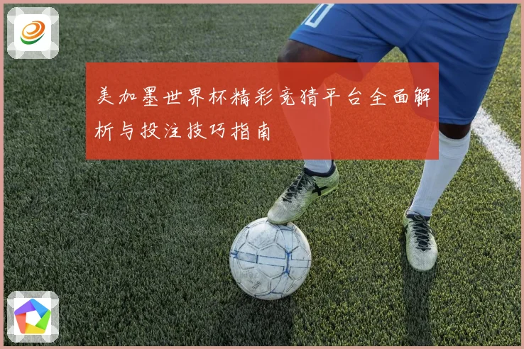 美加墨世界杯精彩竞猜平台全面解析与投注技巧指南