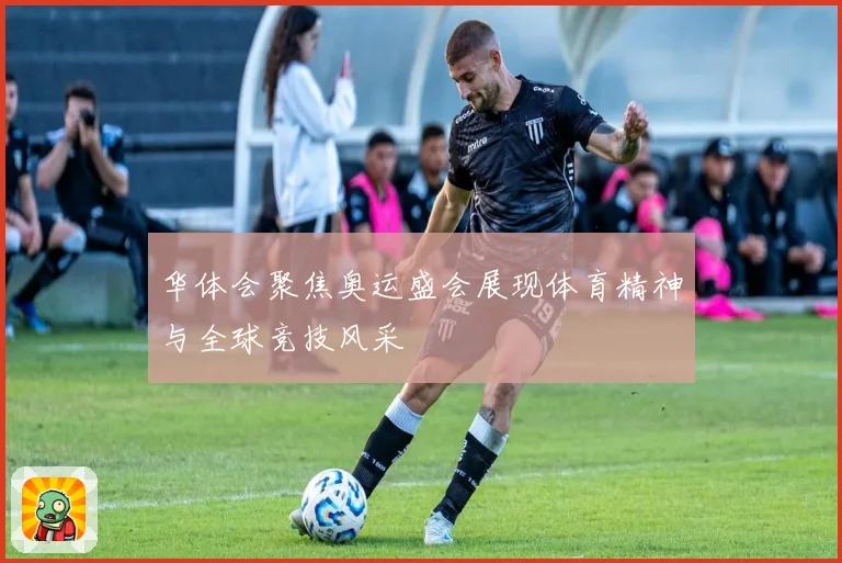 华体会聚焦奥运盛会展现体育精神与全球竞技风采