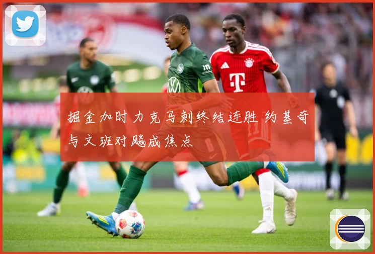 掘金加时力克马刺终结连胜 约基奇与文班对飚成焦点