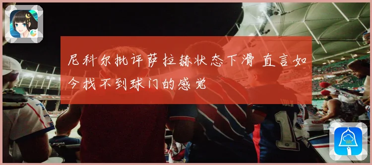 尼科尔批评萨拉赫状态下滑 直言如今找不到球门的感觉