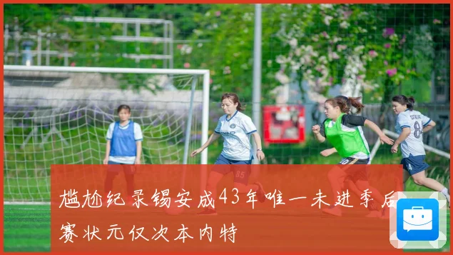 尴尬纪录锡安成43年唯一未进季后赛状元仅次本内特