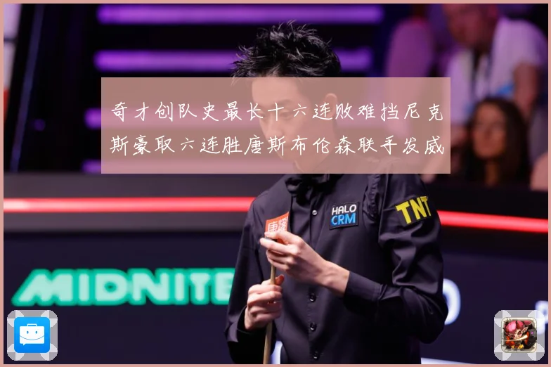 奇才创队史最长十六连败难挡尼克斯豪取六连胜唐斯布伦森联手发威成长观察