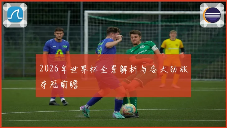 2026年世界杯全景解析与各大劲旅夺冠前瞻
