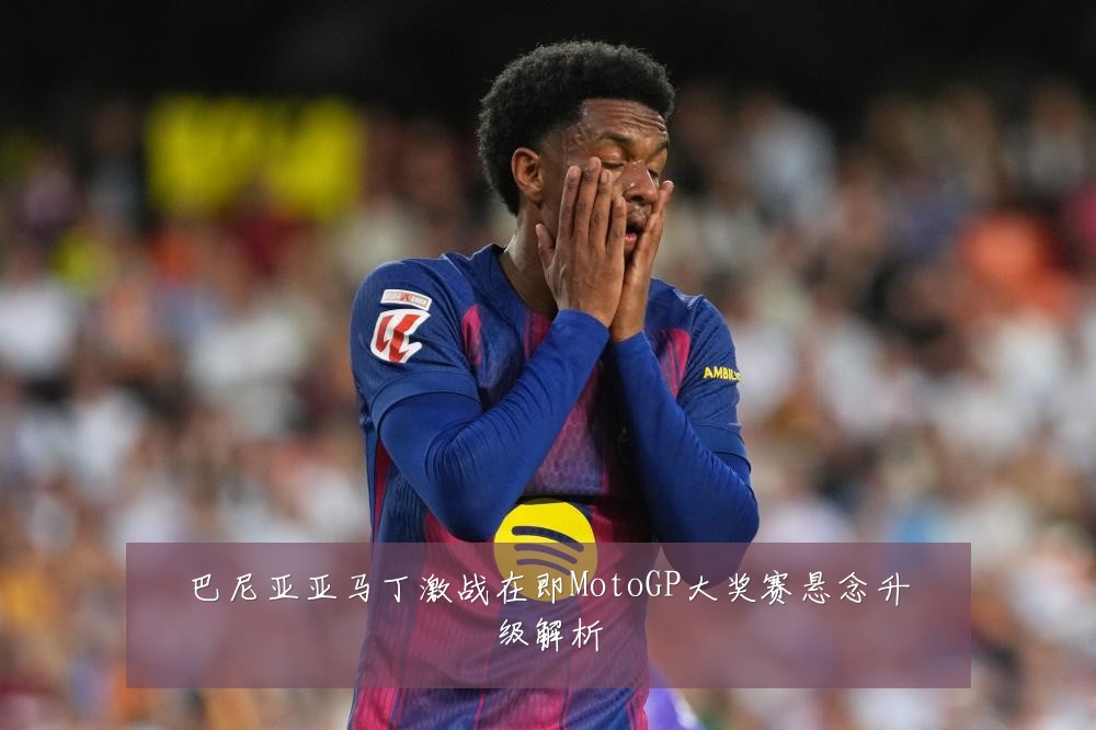 巴尼亚亚马丁激战在即MotoGP大奖赛悬念升级解析