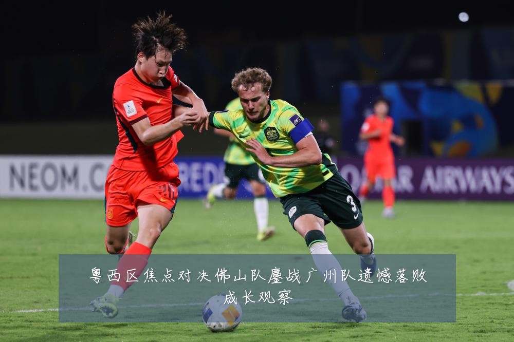 粤西区焦点对决佛山队鏖战广州队遗憾落败成长观察