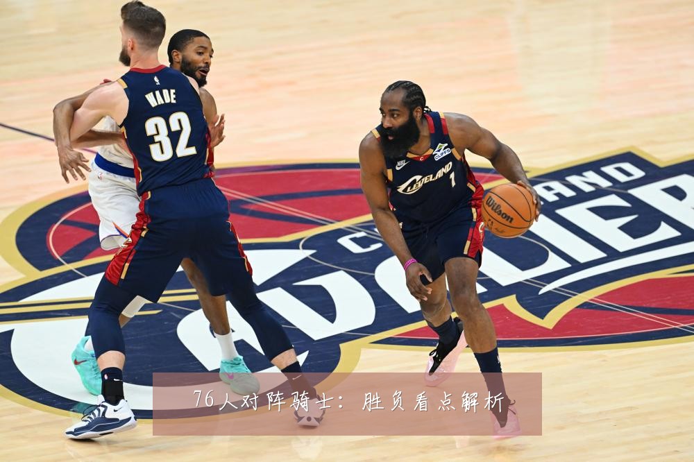 76人对阵骑士：胜负看点解析