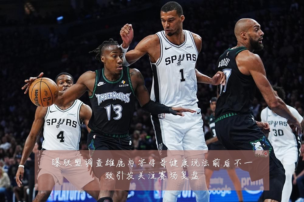 曝联盟调查雄鹿与字母哥健康说法前后不一致引发关注赛场复盘