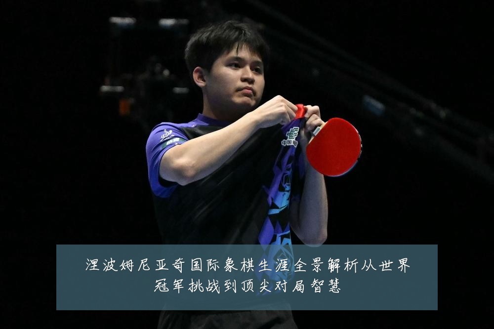 涅波姆尼亚奇国际象棋生涯全景解析从世界冠军挑战到顶尖对局智慧