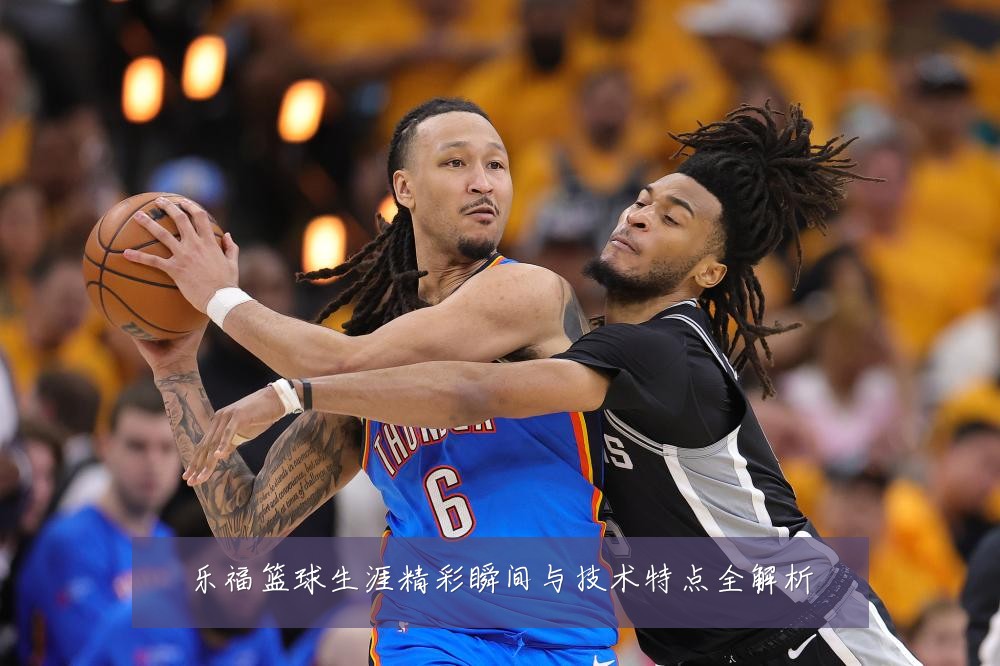 乐福篮球生涯精彩瞬间与技术特点全解析
