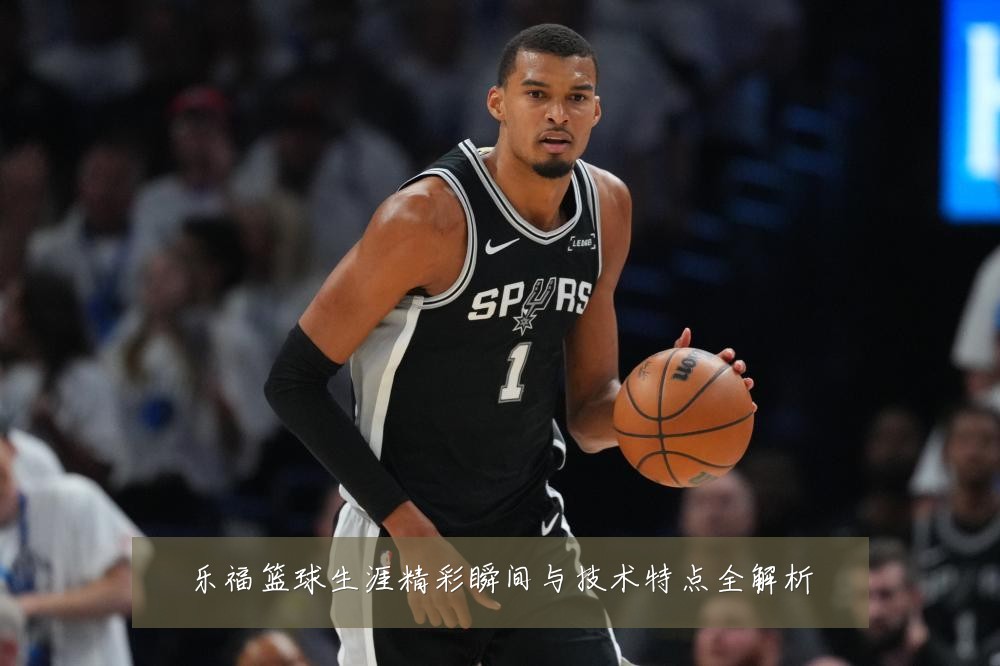 乐福篮球生涯精彩瞬间与技术特点全解析